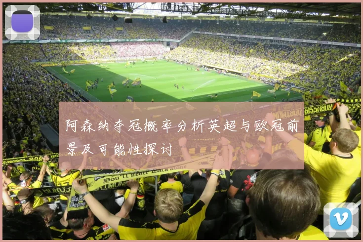 阿森纳夺冠概率分析英超与欧冠前景及可能性探讨