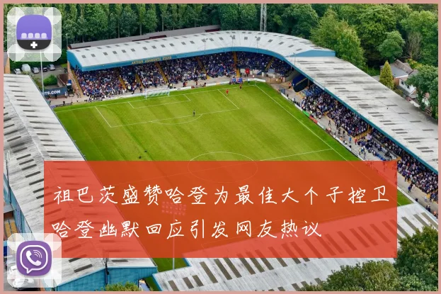 祖巴茨盛赞哈登为最佳大个子控卫哈登幽默回应引发网友热议