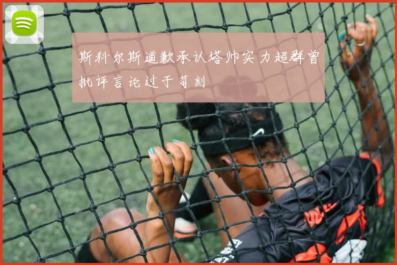斯科尔斯道歉承认塔帅实力超群曾批评言论过于苛刻