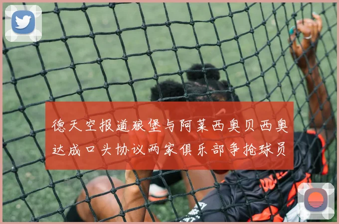 德天空报道狼堡与阿莱西奥贝西奥达成口头协议两家俱乐部争抢球员