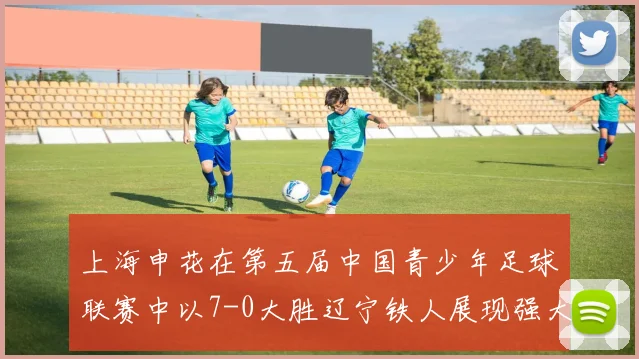 上海申花在第五届中国青少年足球联赛中以7-0大胜辽宁铁人展现强大实力